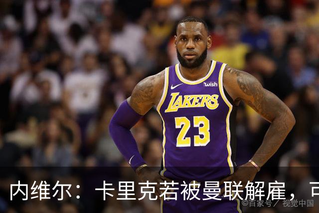 内维尔：卡里克若被曼联解雇，可能反而会是种解脱