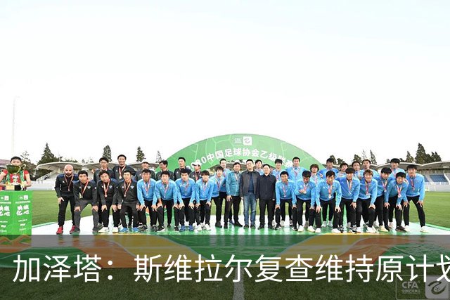 加泽塔：斯维拉尔复查维持原计划 窗口后对帕尔马回归