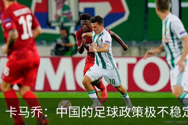 卡马乔：中国的足球政策极不稳定 我刚收到续约通知一周就被解雇