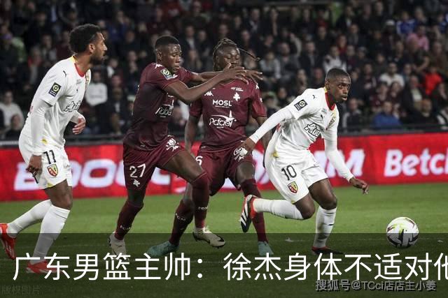 广东男篮主帅：徐杰身体不适对他进行保护 球队很需要他参与轮转