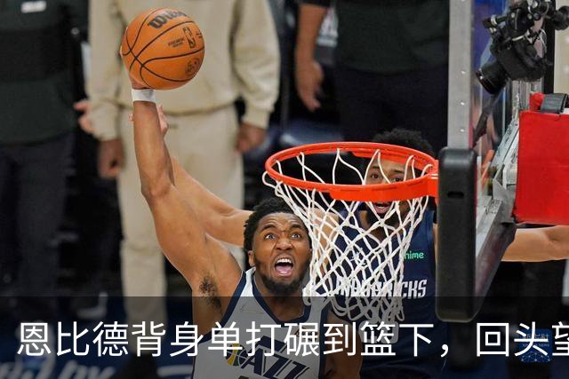 恩比德背身单打碾到篮下，回头望月上篮得手