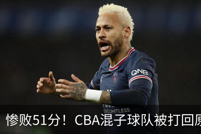 惨败51分！CBA混子球队被打回原形，他上场19分钟，0分0板0助+4犯规3失误