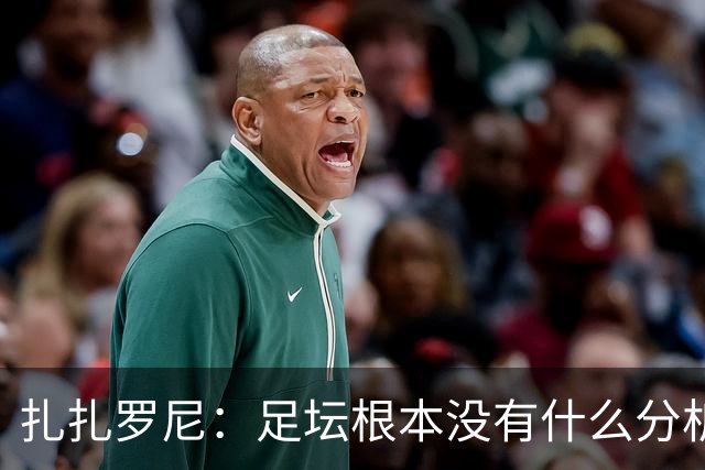 扎扎罗尼：足坛根本没有什么分析，只会喊打喊杀
