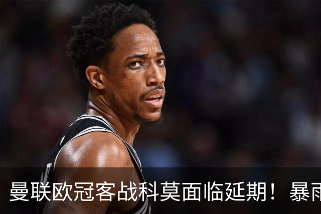 曼联欧冠客战科莫面临延期！暴雨或有助卡里克，期望残缺防线力争零封