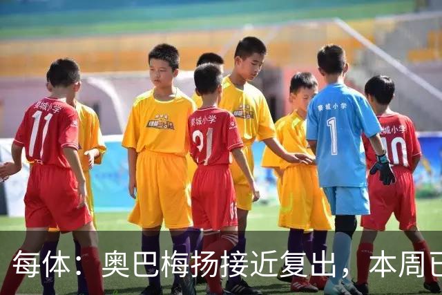 每体：奥巴梅扬接近复出，本周已完成了部分训练内容