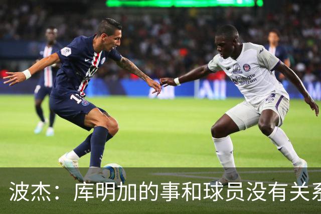 波杰：库明加的事和球员没有关系 为他找到合适的球队感到高兴