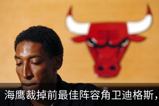 海鹰裁掉前最佳阵容角卫迪格斯，腾出一个名额