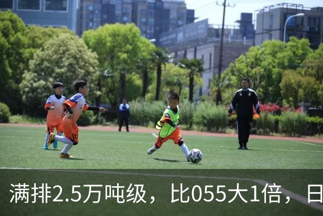 满排2.5万吨级，比055大1倍，日本万吨大驱在它面前成了小舢板