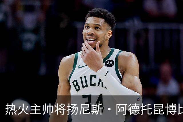 热火主帅将扬尼斯·阿德托昆博比作沙奎尔·奥尼尔，以此抨击裁判