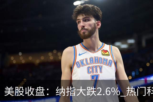 美股收盘：纳指大跌2.6% 热门科技股纷纷下挫