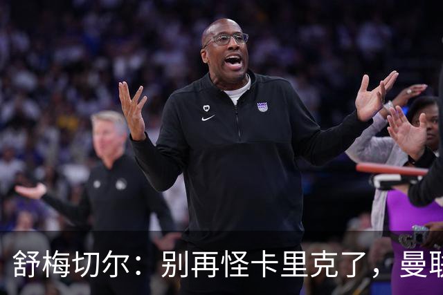 舒梅切尔：别再怪卡里克了，曼联的问题根本不在他身上