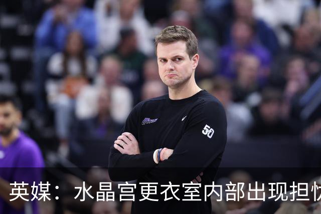 英媒：水晶宫更衣室内部出现担忧；萨热帅位岌岌可危