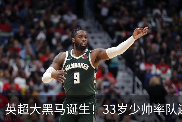 英超大黑马诞生！33岁少帅率队连斩阿森纳曼联，11场轰34球，接下来硬刚利物浦曼城