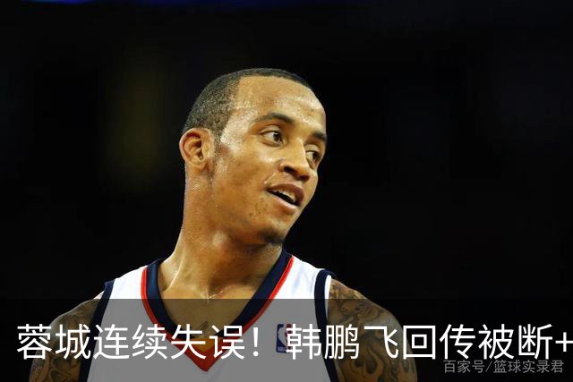 蓉城连续失误！韩鹏飞回传被断+抢断失误，杨铭锐连续两脚射门