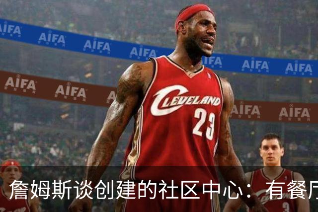 詹姆斯谈创建的社区中心：有餐厅咖啡馆 还为当地人提供工作机会