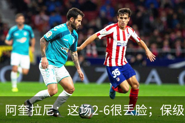 阿奎拉尼：这场2-6很丢脸；保级是唯一目标