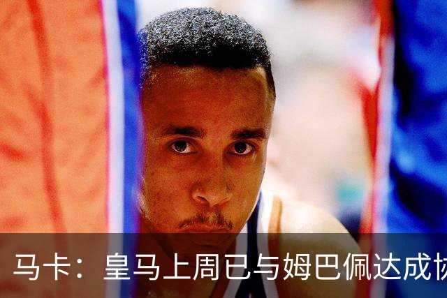 马卡：皇马上周已与姆巴佩达成协议 将签5年合同