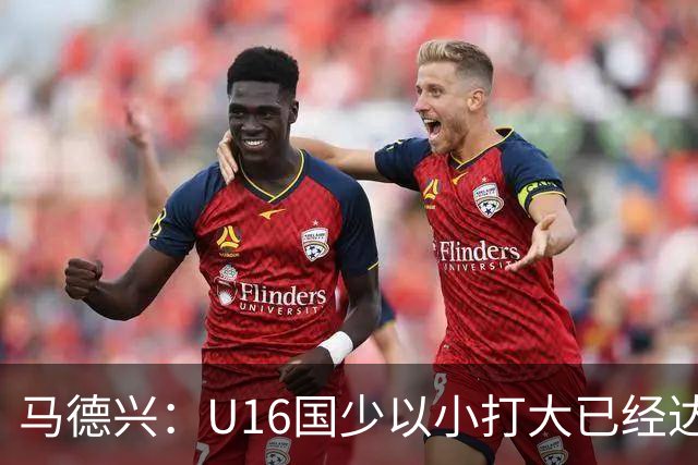 马德兴：U16国少以小打大已经达到考察球员、暴露短板的目的