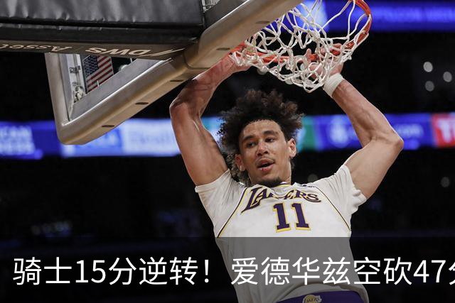 骑士15分逆转！爱德华兹空砍47分，这一战，我彻底认清5名球星