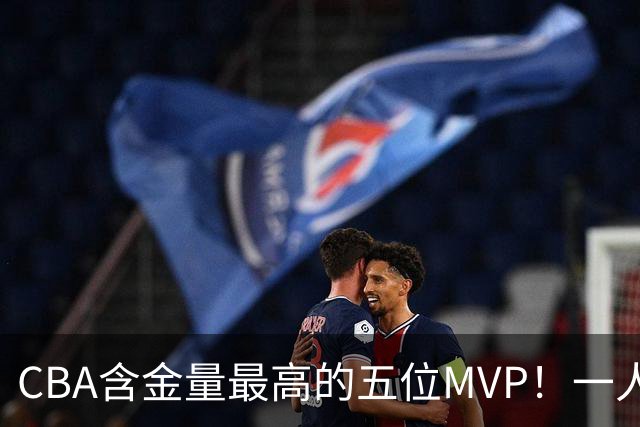 CBA含金量最高的五位MVP！一人扛起一支球队，每一座奖杯都实至名归，榜首毫无争议